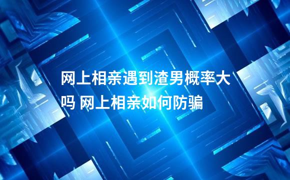 网上相亲遇到渣男概率大吗 网上相亲如何防骗